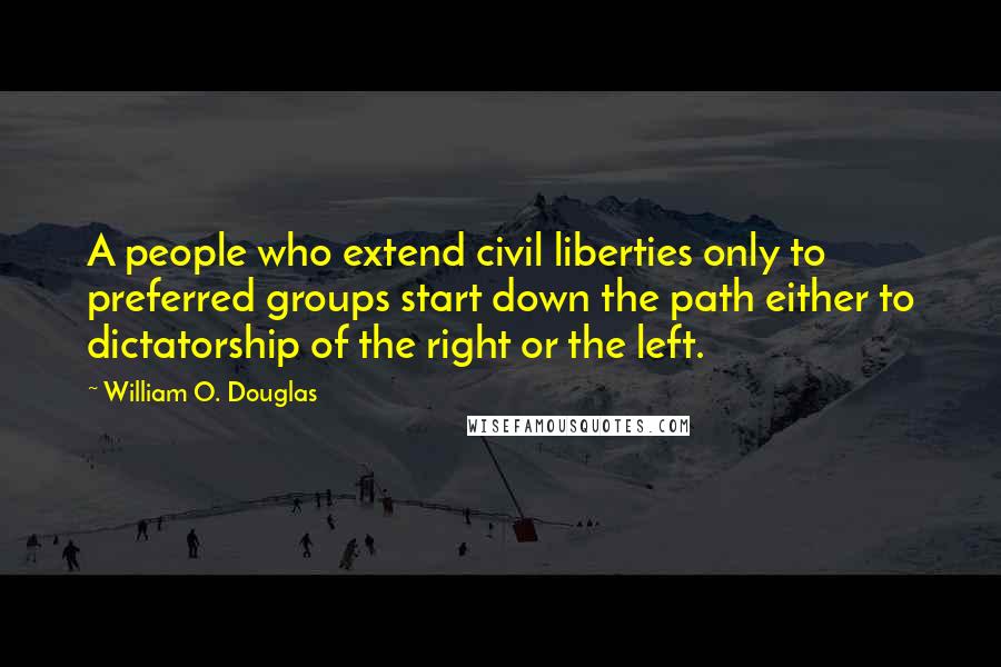 William O. Douglas Quotes: A people who extend civil liberties only to preferred groups start down the path either to dictatorship of the right or the left.