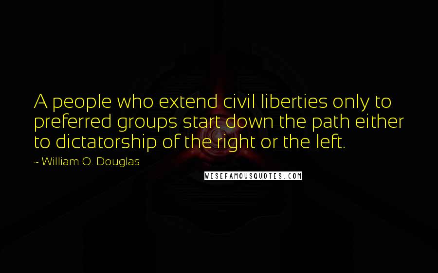 William O. Douglas Quotes: A people who extend civil liberties only to preferred groups start down the path either to dictatorship of the right or the left.