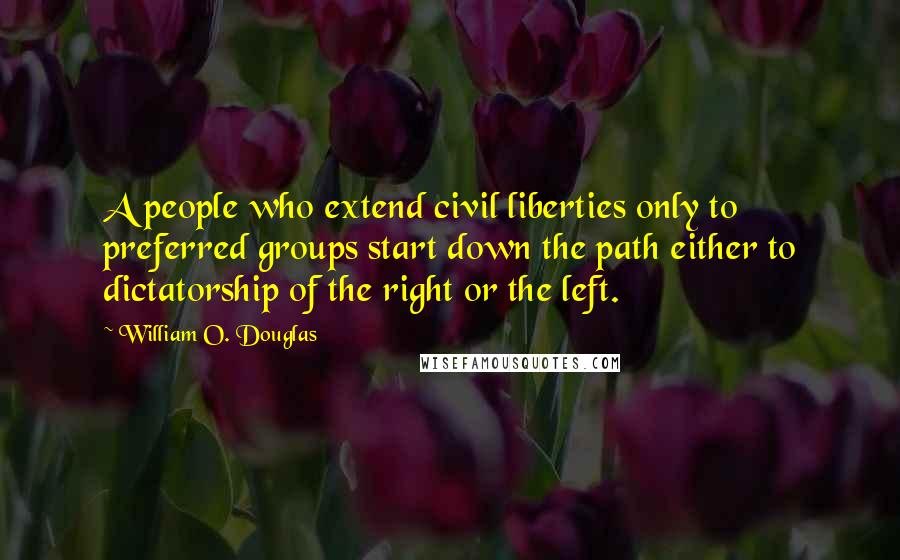 William O. Douglas Quotes: A people who extend civil liberties only to preferred groups start down the path either to dictatorship of the right or the left.