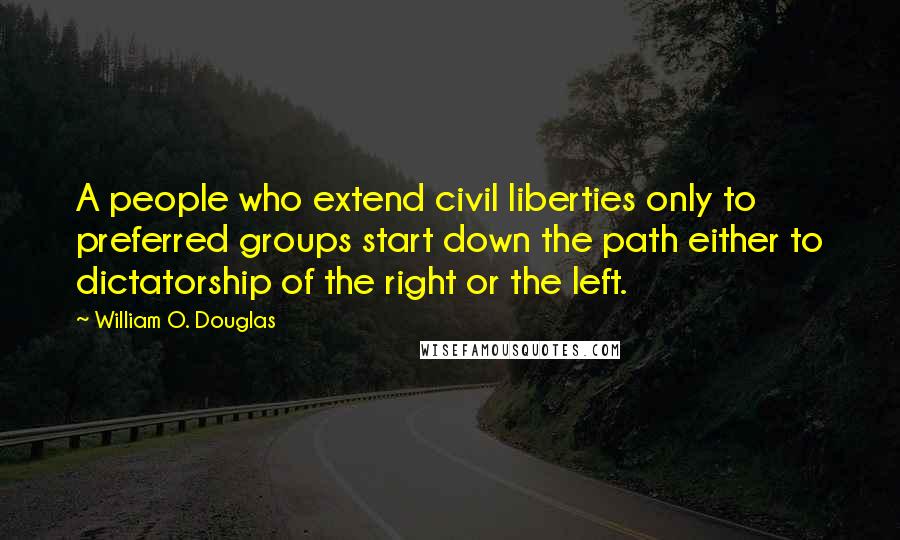 William O. Douglas Quotes: A people who extend civil liberties only to preferred groups start down the path either to dictatorship of the right or the left.