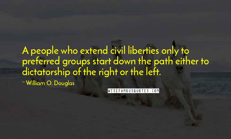 William O. Douglas Quotes: A people who extend civil liberties only to preferred groups start down the path either to dictatorship of the right or the left.