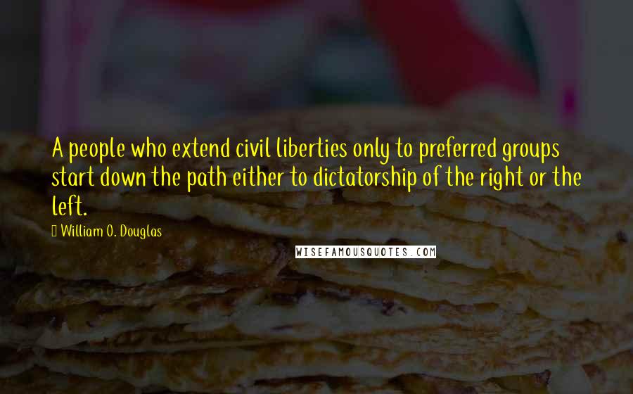 William O. Douglas Quotes: A people who extend civil liberties only to preferred groups start down the path either to dictatorship of the right or the left.