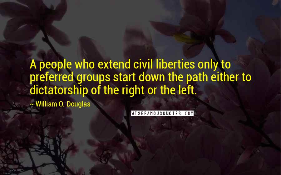 William O. Douglas Quotes: A people who extend civil liberties only to preferred groups start down the path either to dictatorship of the right or the left.