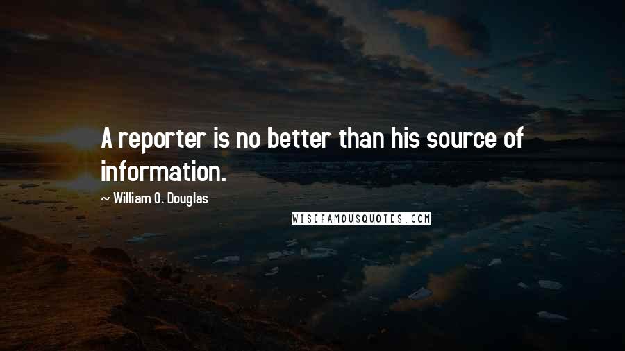 William O. Douglas Quotes: A reporter is no better than his source of information.