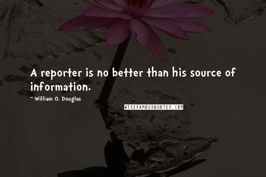 William O. Douglas Quotes: A reporter is no better than his source of information.