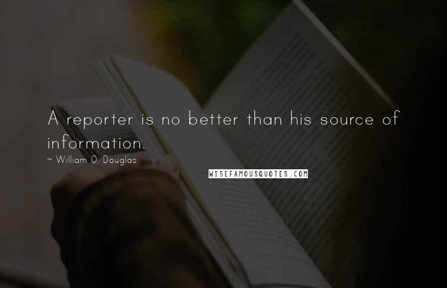 William O. Douglas Quotes: A reporter is no better than his source of information.
