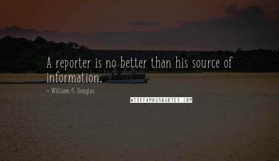 William O. Douglas Quotes: A reporter is no better than his source of information.