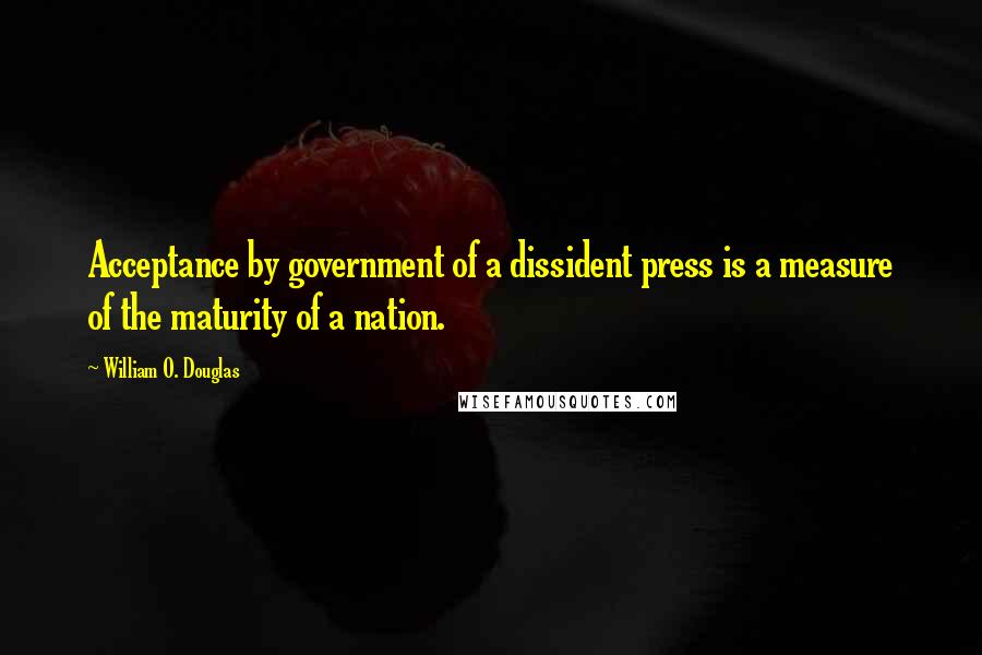 William O. Douglas Quotes: Acceptance by government of a dissident press is a measure of the maturity of a nation.