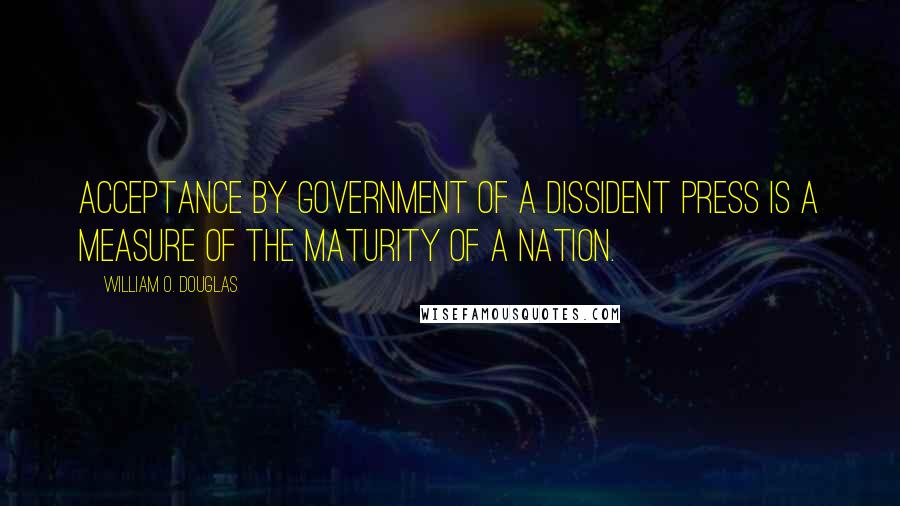 William O. Douglas Quotes: Acceptance by government of a dissident press is a measure of the maturity of a nation.