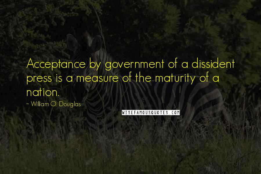 William O. Douglas Quotes: Acceptance by government of a dissident press is a measure of the maturity of a nation.