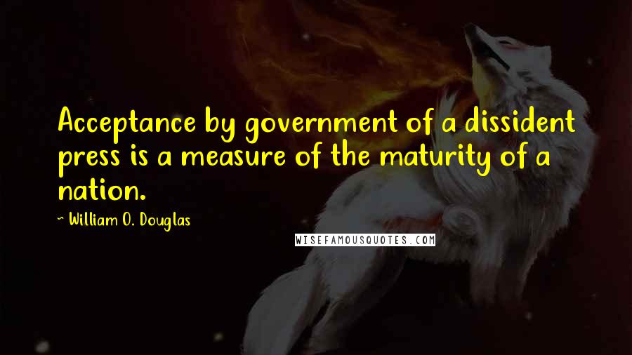 William O. Douglas Quotes: Acceptance by government of a dissident press is a measure of the maturity of a nation.