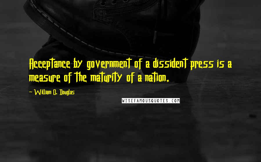 William O. Douglas Quotes: Acceptance by government of a dissident press is a measure of the maturity of a nation.