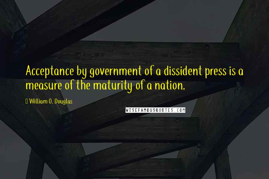 William O. Douglas Quotes: Acceptance by government of a dissident press is a measure of the maturity of a nation.