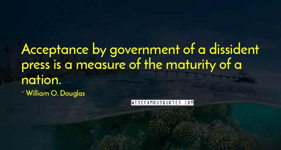 William O. Douglas Quotes: Acceptance by government of a dissident press is a measure of the maturity of a nation.