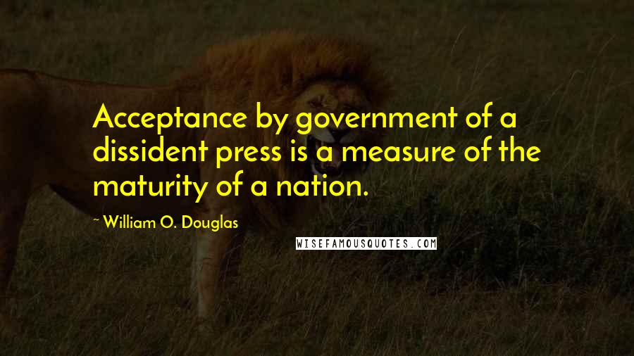 William O. Douglas Quotes: Acceptance by government of a dissident press is a measure of the maturity of a nation.