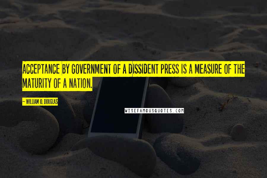 William O. Douglas Quotes: Acceptance by government of a dissident press is a measure of the maturity of a nation.