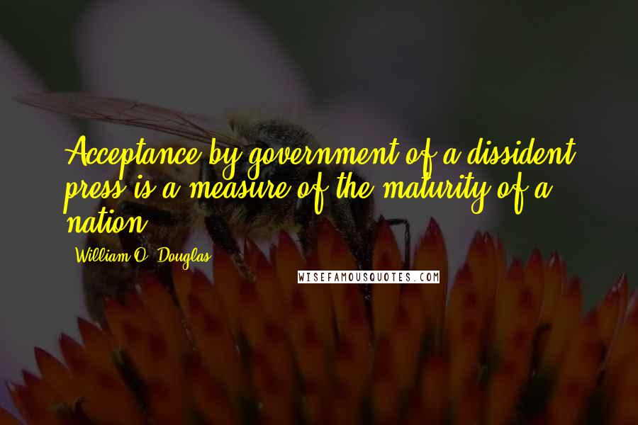 William O. Douglas Quotes: Acceptance by government of a dissident press is a measure of the maturity of a nation.