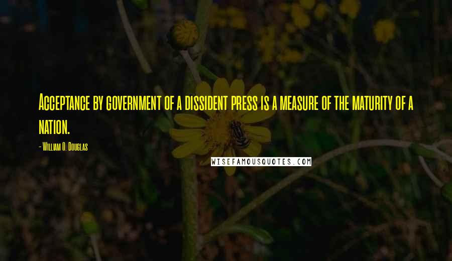 William O. Douglas Quotes: Acceptance by government of a dissident press is a measure of the maturity of a nation.