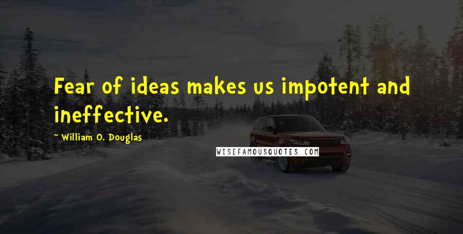 William O. Douglas Quotes: Fear of ideas makes us impotent and ineffective.