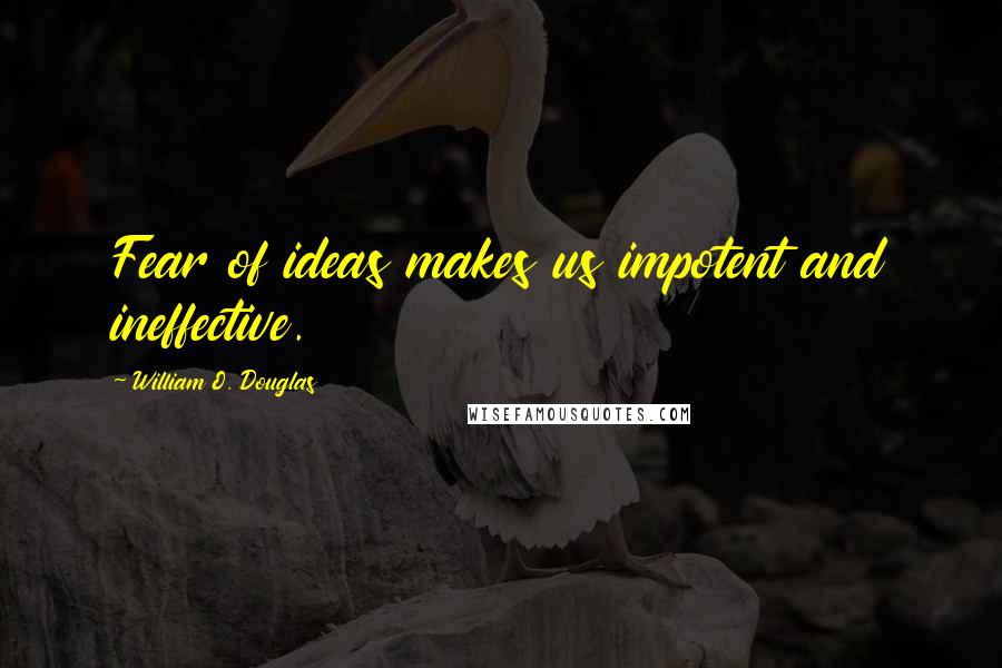 William O. Douglas Quotes: Fear of ideas makes us impotent and ineffective.