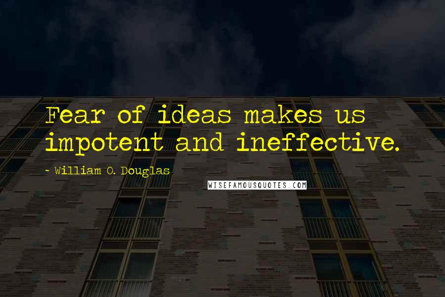 William O. Douglas Quotes: Fear of ideas makes us impotent and ineffective.
