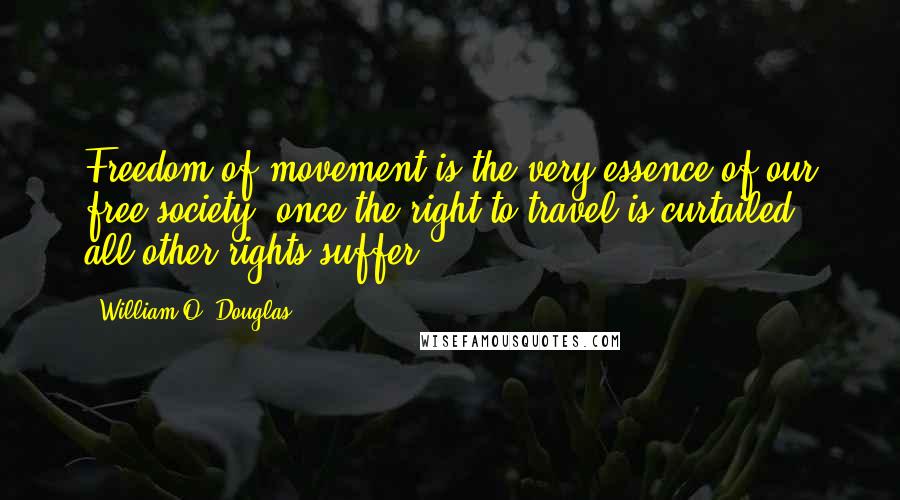 William O. Douglas Quotes: Freedom of movement is the very essence of our free society  once the right to travel is curtailed, all other rights suffer.