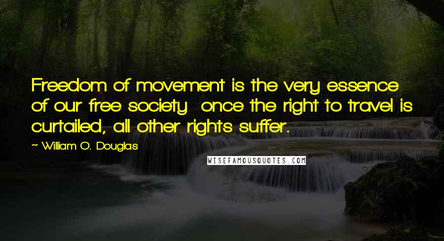 William O. Douglas Quotes: Freedom of movement is the very essence of our free society  once the right to travel is curtailed, all other rights suffer.