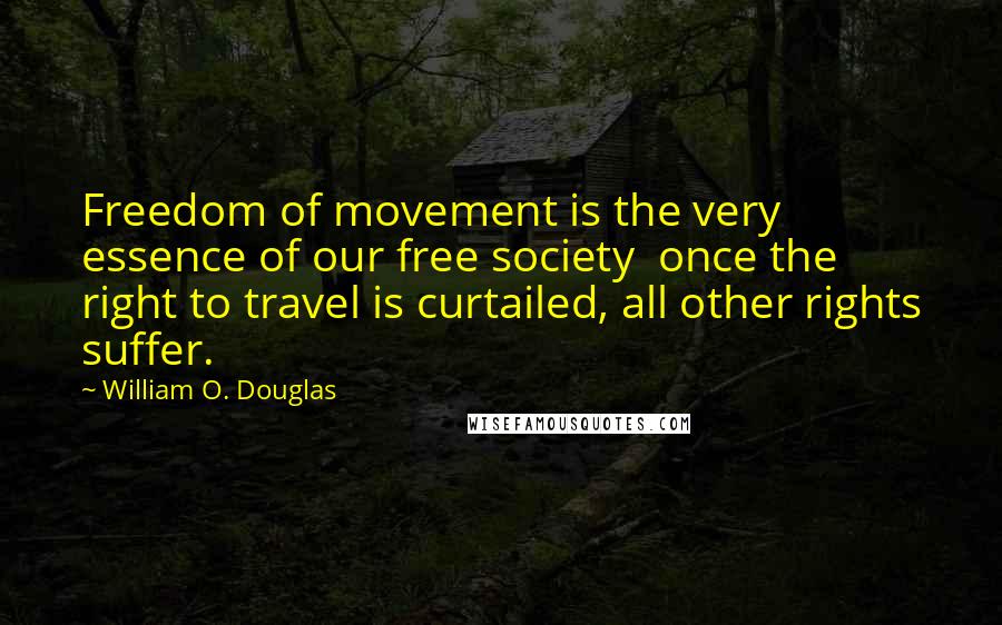 William O. Douglas Quotes: Freedom of movement is the very essence of our free society  once the right to travel is curtailed, all other rights suffer.