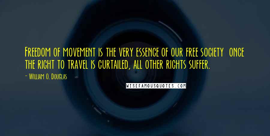 William O. Douglas Quotes: Freedom of movement is the very essence of our free society  once the right to travel is curtailed, all other rights suffer.