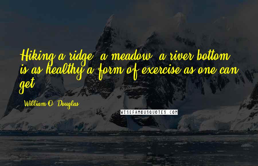 William O. Douglas Quotes: Hiking a ridge, a meadow, a river bottom, is as healthy a form of exercise as one can get.