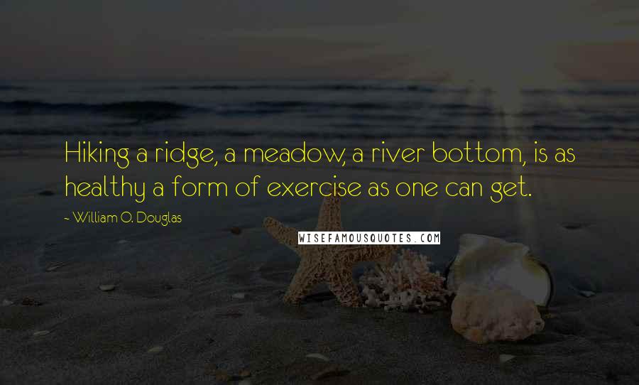 William O. Douglas Quotes: Hiking a ridge, a meadow, a river bottom, is as healthy a form of exercise as one can get.