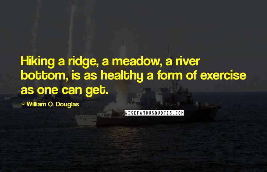 William O. Douglas Quotes: Hiking a ridge, a meadow, a river bottom, is as healthy a form of exercise as one can get.