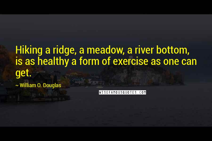 William O. Douglas Quotes: Hiking a ridge, a meadow, a river bottom, is as healthy a form of exercise as one can get.