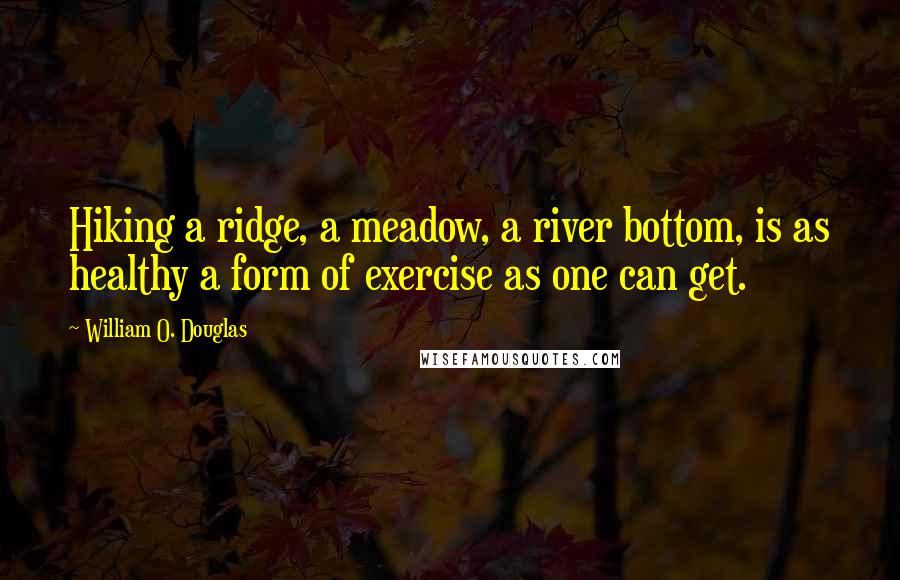 William O. Douglas Quotes: Hiking a ridge, a meadow, a river bottom, is as healthy a form of exercise as one can get.