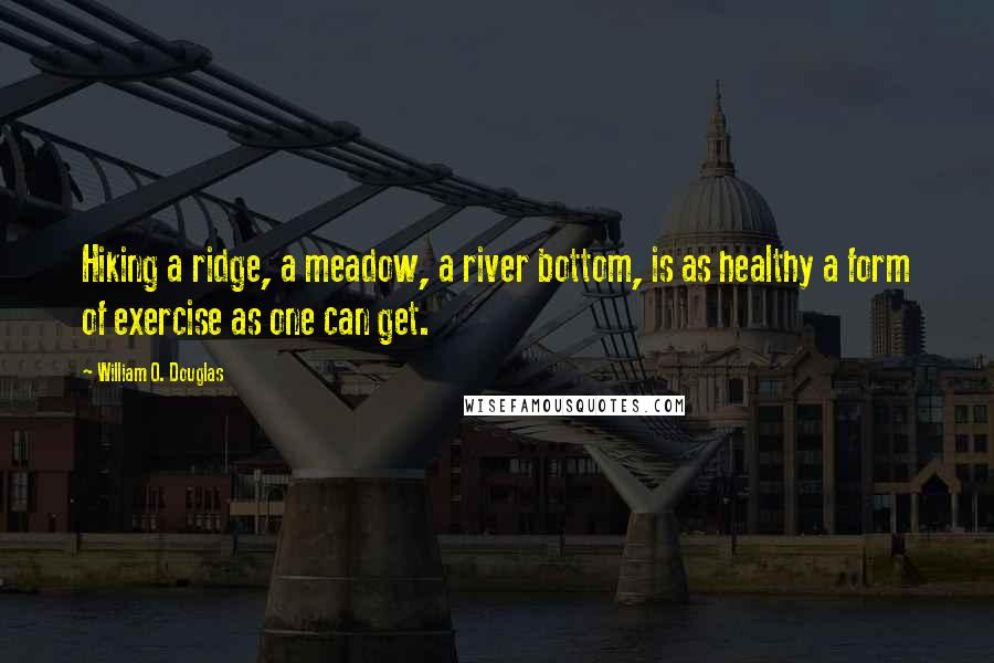 William O. Douglas Quotes: Hiking a ridge, a meadow, a river bottom, is as healthy a form of exercise as one can get.