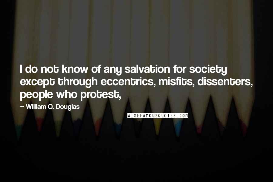 William O. Douglas Quotes: I do not know of any salvation for society except through eccentrics, misfits, dissenters, people who protest,