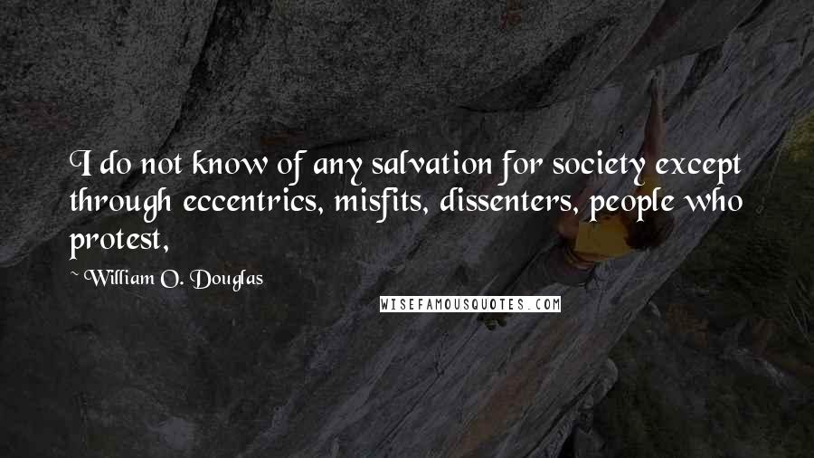 William O. Douglas Quotes: I do not know of any salvation for society except through eccentrics, misfits, dissenters, people who protest,