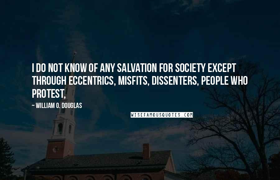 William O. Douglas Quotes: I do not know of any salvation for society except through eccentrics, misfits, dissenters, people who protest,