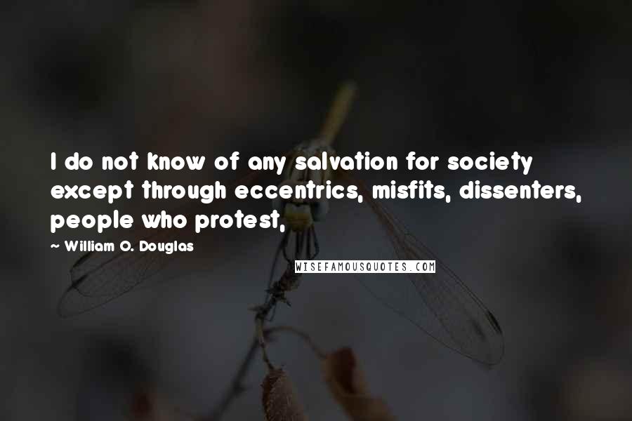 William O. Douglas Quotes: I do not know of any salvation for society except through eccentrics, misfits, dissenters, people who protest,