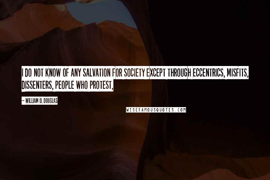 William O. Douglas Quotes: I do not know of any salvation for society except through eccentrics, misfits, dissenters, people who protest,