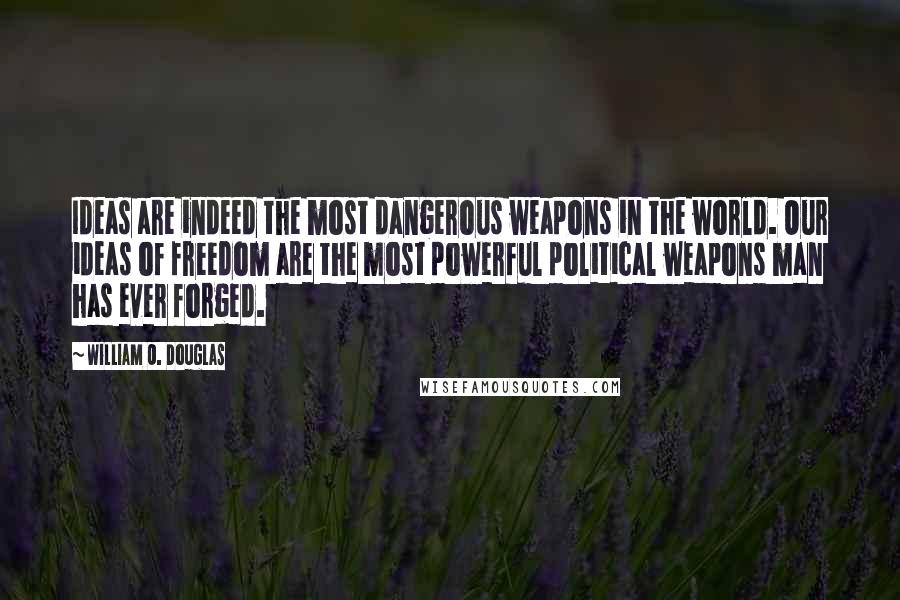 William O. Douglas Quotes: Ideas are indeed the most dangerous weapons in the world. Our ideas of freedom are the most powerful political weapons man has ever forged.