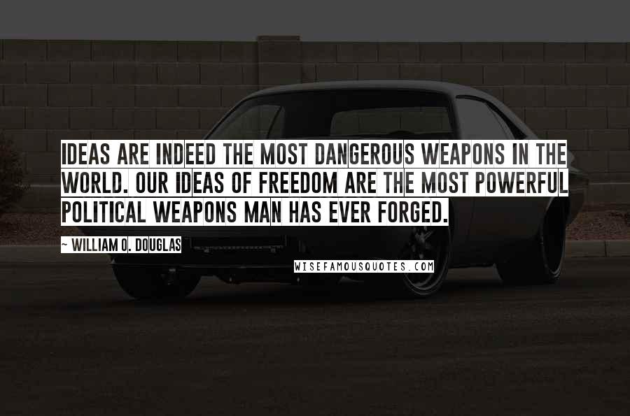 William O. Douglas Quotes: Ideas are indeed the most dangerous weapons in the world. Our ideas of freedom are the most powerful political weapons man has ever forged.