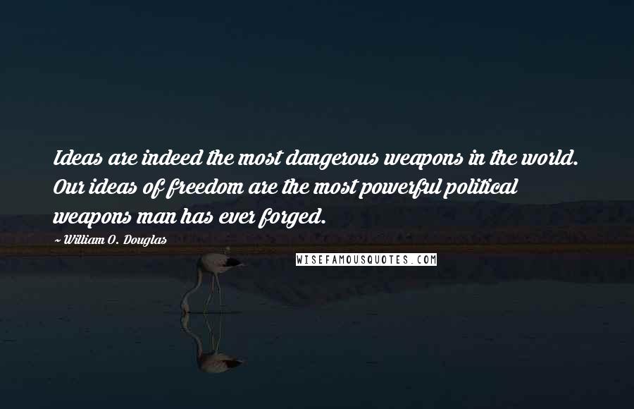 William O. Douglas Quotes: Ideas are indeed the most dangerous weapons in the world. Our ideas of freedom are the most powerful political weapons man has ever forged.