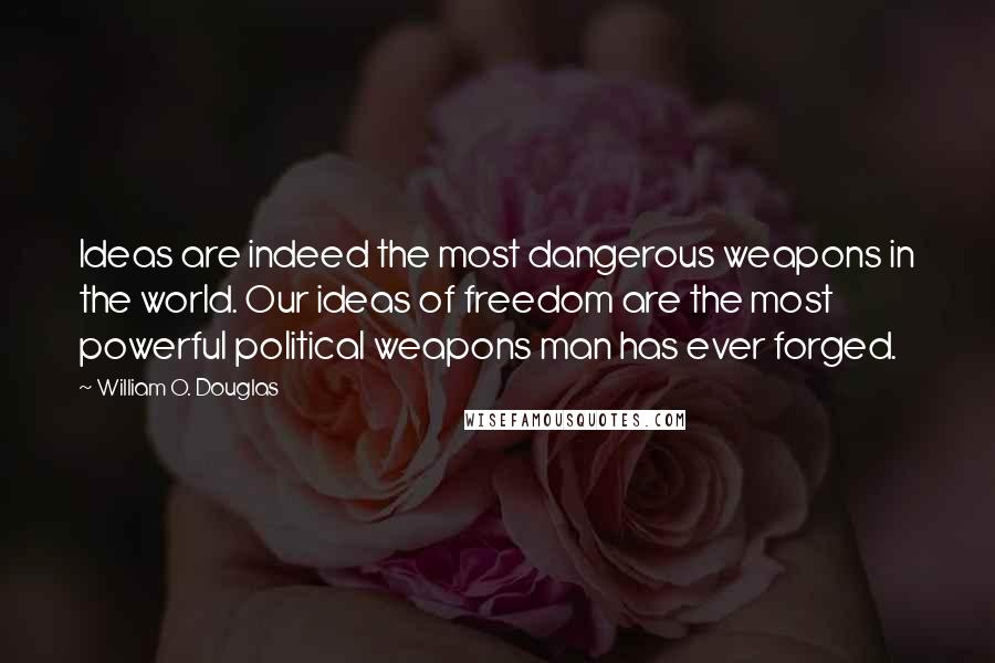 William O. Douglas Quotes: Ideas are indeed the most dangerous weapons in the world. Our ideas of freedom are the most powerful political weapons man has ever forged.