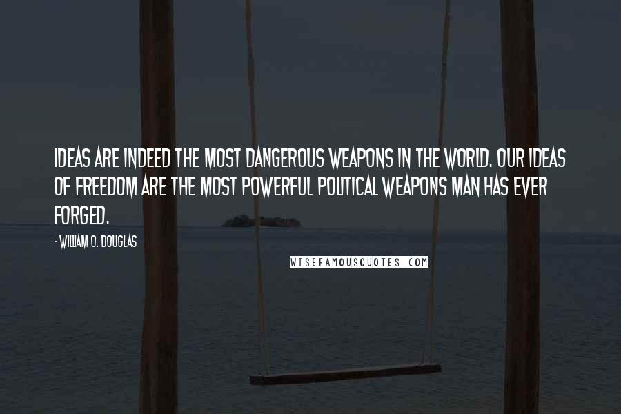 William O. Douglas Quotes: Ideas are indeed the most dangerous weapons in the world. Our ideas of freedom are the most powerful political weapons man has ever forged.