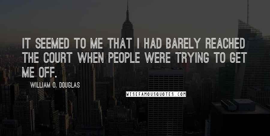 William O. Douglas Quotes: It seemed to me that I had barely reached the Court when people were trying to get me off.