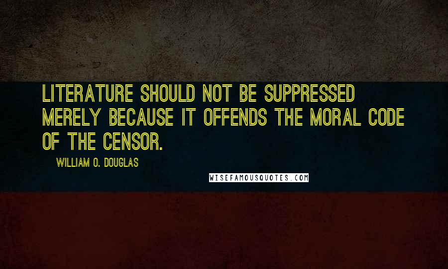 William O. Douglas Quotes: Literature should not be suppressed merely because it offends the moral code of the censor.