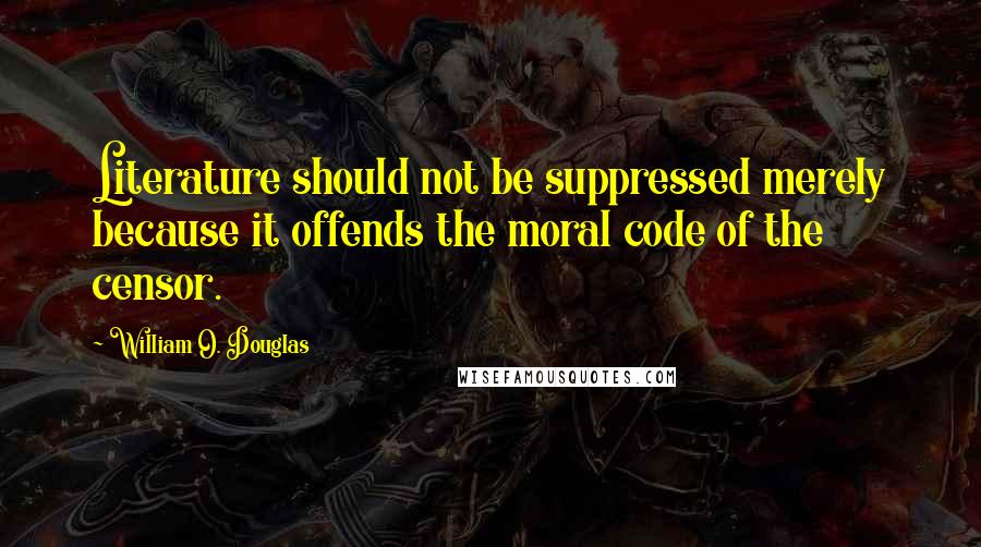 William O. Douglas Quotes: Literature should not be suppressed merely because it offends the moral code of the censor.