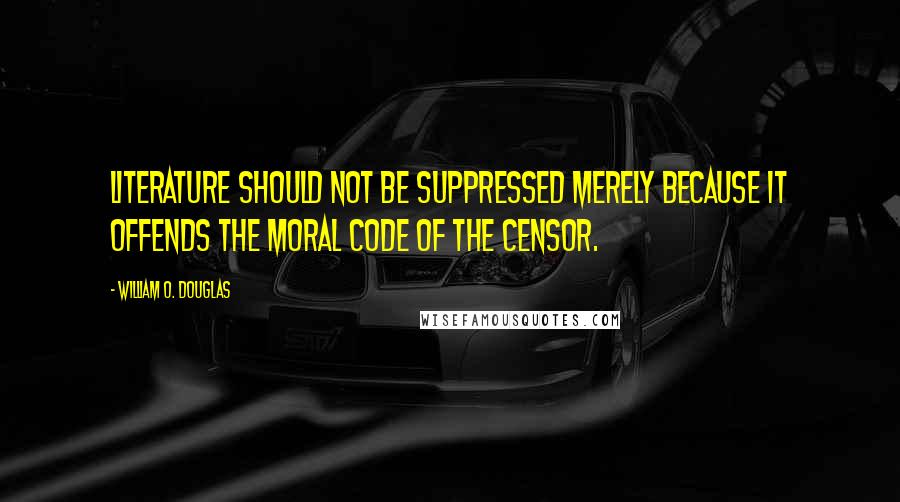 William O. Douglas Quotes: Literature should not be suppressed merely because it offends the moral code of the censor.