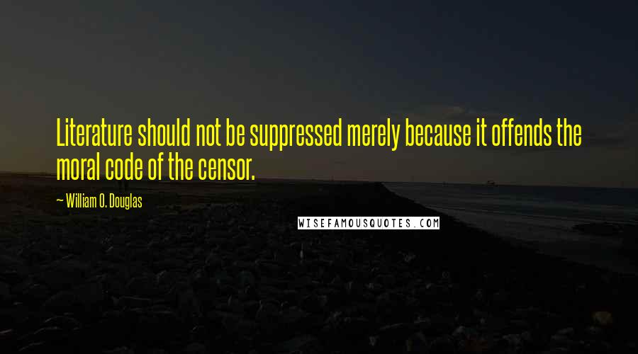 William O. Douglas Quotes: Literature should not be suppressed merely because it offends the moral code of the censor.